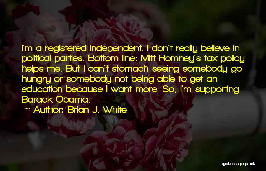 Brian J. White Quotes: I'm A Registered Independent. I Don't Really Believe In Political Parties. Bottom Line: Mitt Romney's Tax Policy Helps Me. But