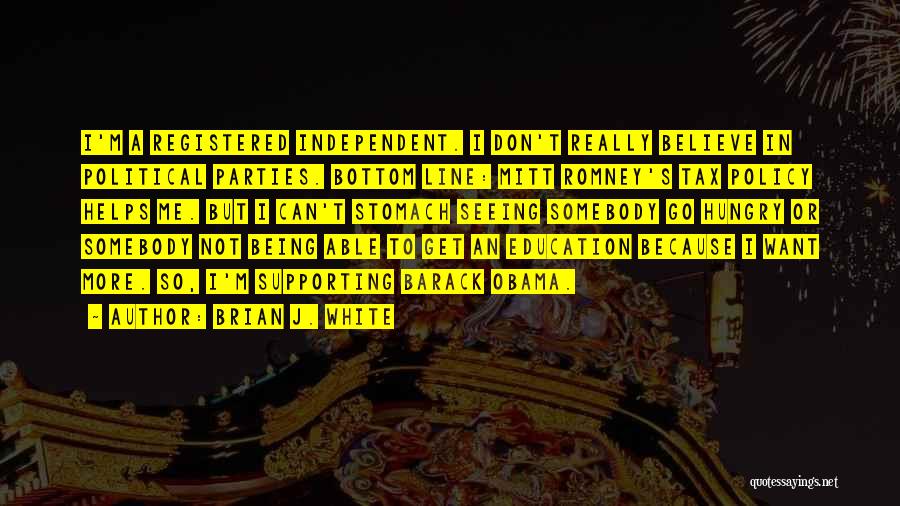 Brian J. White Quotes: I'm A Registered Independent. I Don't Really Believe In Political Parties. Bottom Line: Mitt Romney's Tax Policy Helps Me. But