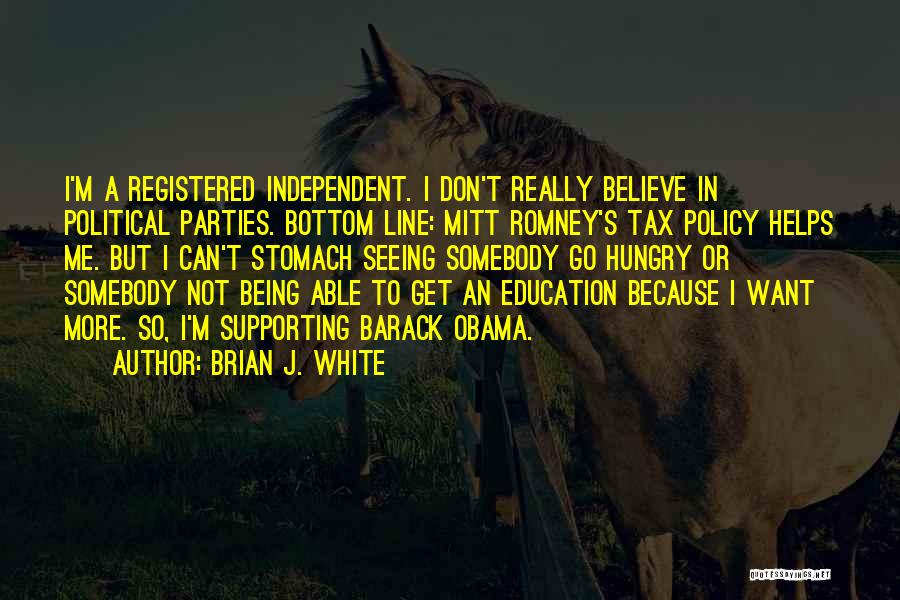 Brian J. White Quotes: I'm A Registered Independent. I Don't Really Believe In Political Parties. Bottom Line: Mitt Romney's Tax Policy Helps Me. But