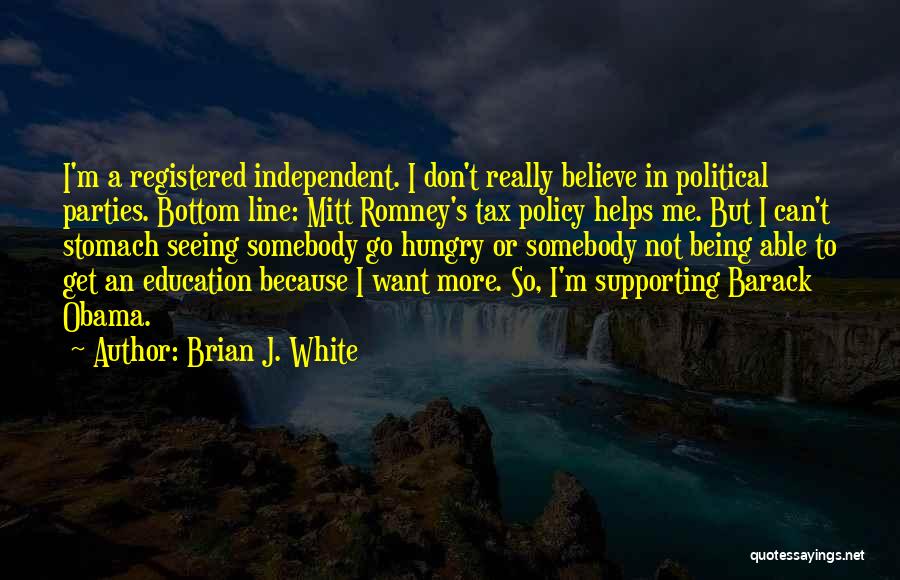 Brian J. White Quotes: I'm A Registered Independent. I Don't Really Believe In Political Parties. Bottom Line: Mitt Romney's Tax Policy Helps Me. But