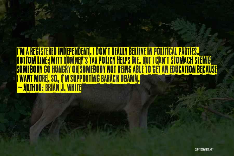 Brian J. White Quotes: I'm A Registered Independent. I Don't Really Believe In Political Parties. Bottom Line: Mitt Romney's Tax Policy Helps Me. But