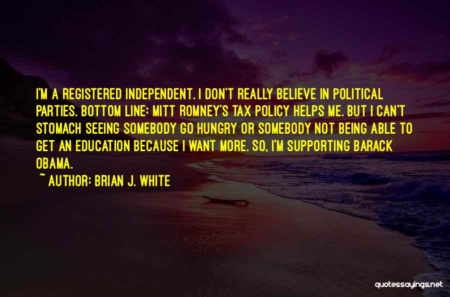 Brian J. White Quotes: I'm A Registered Independent. I Don't Really Believe In Political Parties. Bottom Line: Mitt Romney's Tax Policy Helps Me. But