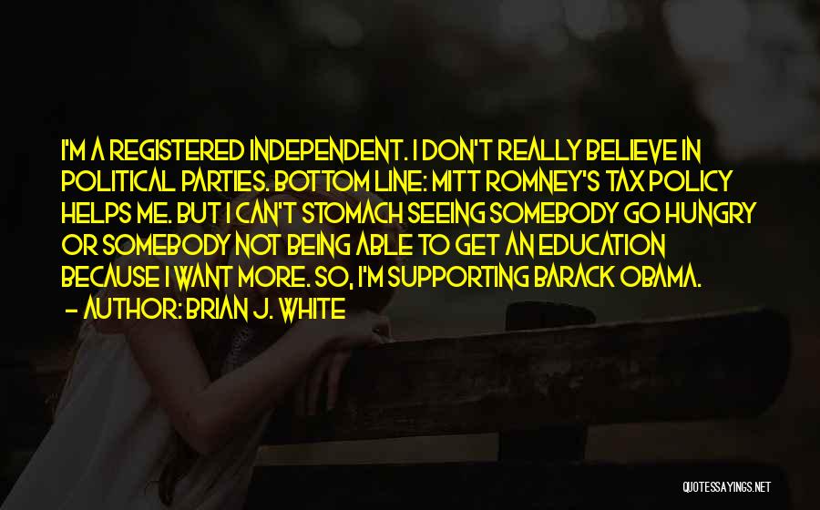 Brian J. White Quotes: I'm A Registered Independent. I Don't Really Believe In Political Parties. Bottom Line: Mitt Romney's Tax Policy Helps Me. But