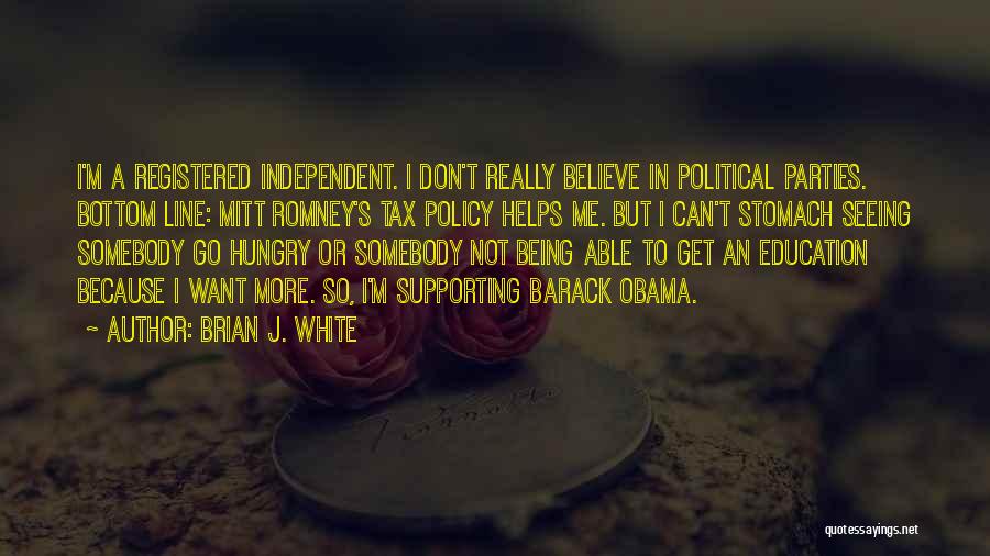 Brian J. White Quotes: I'm A Registered Independent. I Don't Really Believe In Political Parties. Bottom Line: Mitt Romney's Tax Policy Helps Me. But