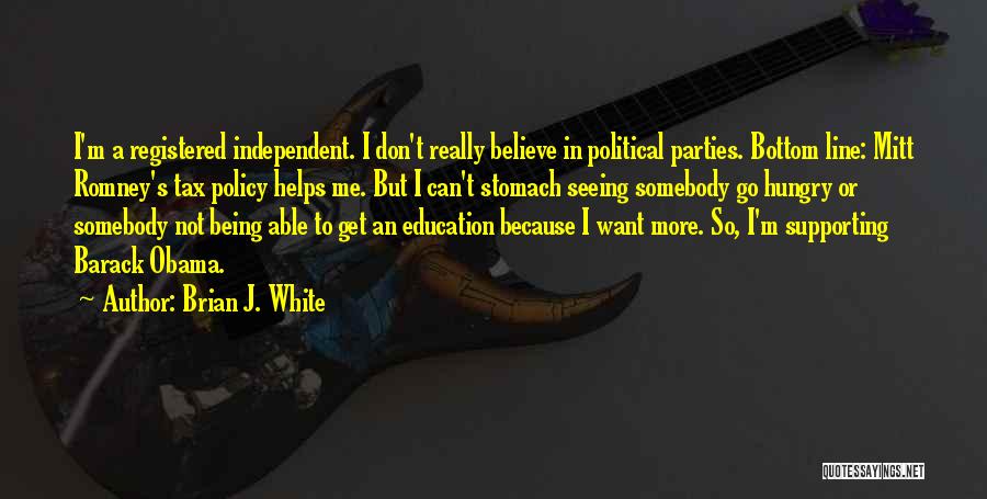 Brian J. White Quotes: I'm A Registered Independent. I Don't Really Believe In Political Parties. Bottom Line: Mitt Romney's Tax Policy Helps Me. But