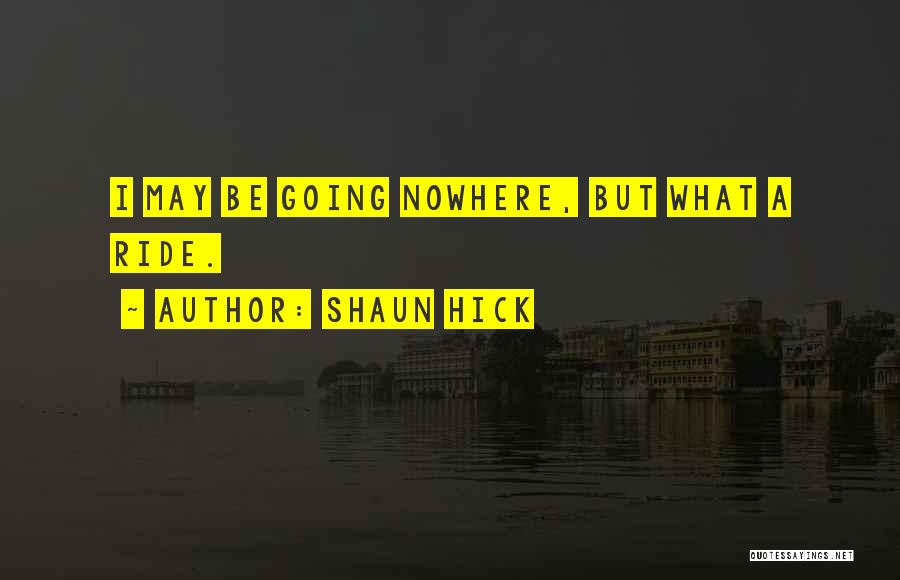 Shaun Hick Quotes: I May Be Going Nowhere, But What A Ride.