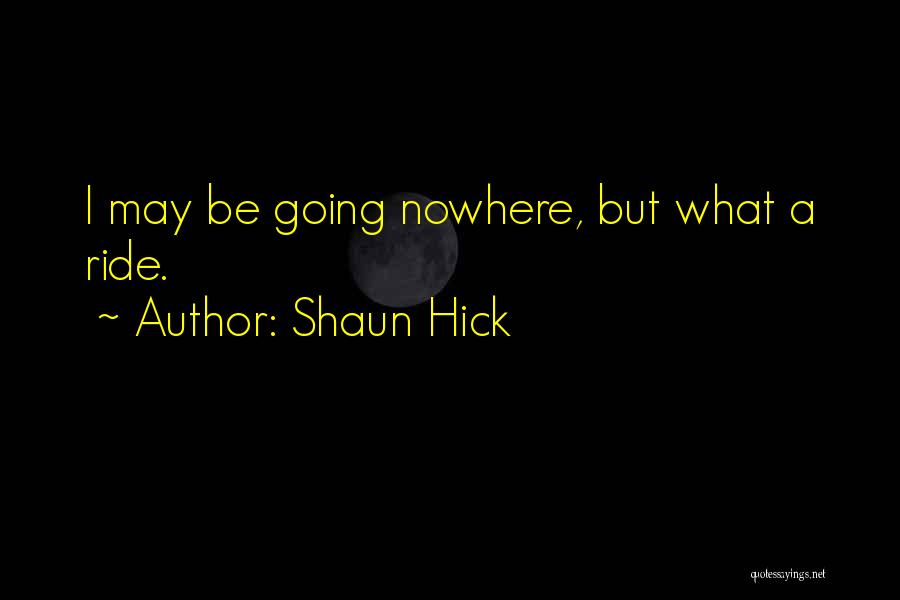 Shaun Hick Quotes: I May Be Going Nowhere, But What A Ride.