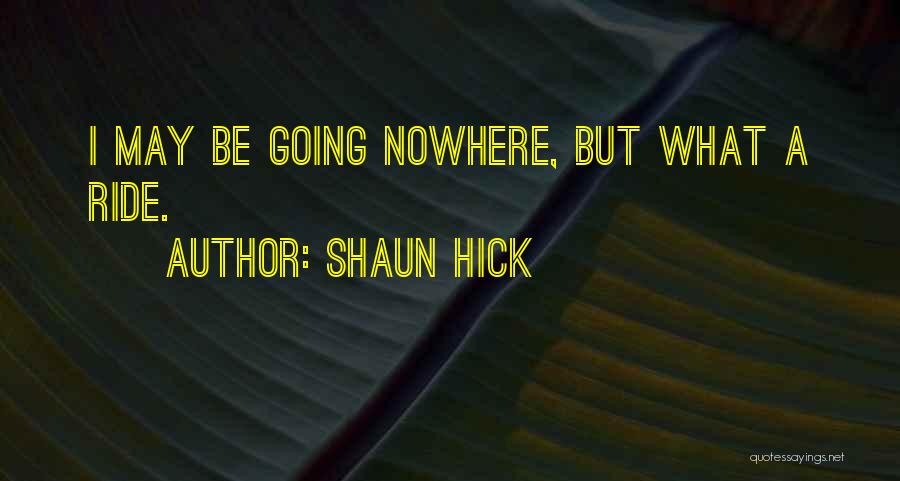 Shaun Hick Quotes: I May Be Going Nowhere, But What A Ride.