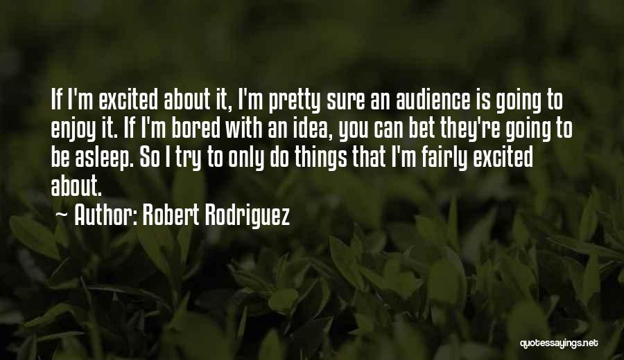 Robert Rodriguez Quotes: If I'm Excited About It, I'm Pretty Sure An Audience Is Going To Enjoy It. If I'm Bored With An