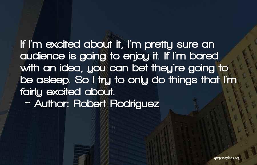Robert Rodriguez Quotes: If I'm Excited About It, I'm Pretty Sure An Audience Is Going To Enjoy It. If I'm Bored With An