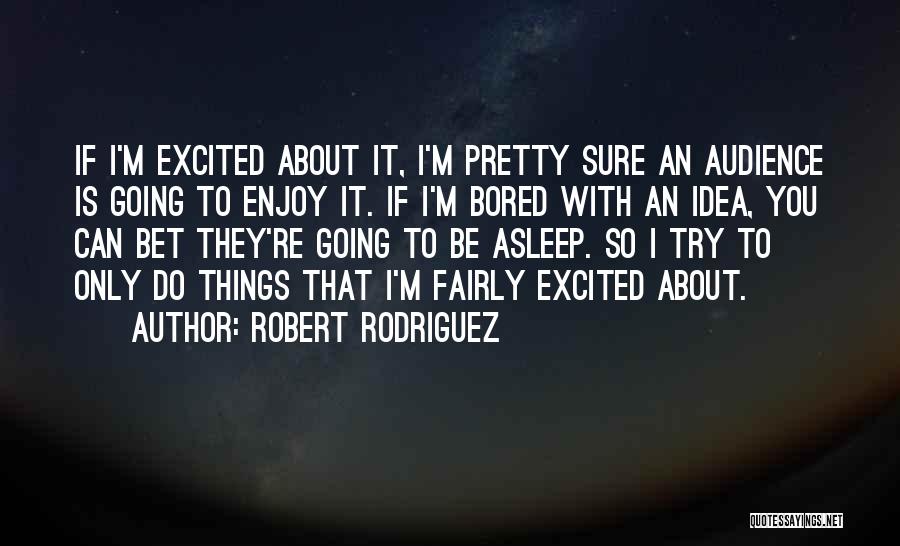 Robert Rodriguez Quotes: If I'm Excited About It, I'm Pretty Sure An Audience Is Going To Enjoy It. If I'm Bored With An