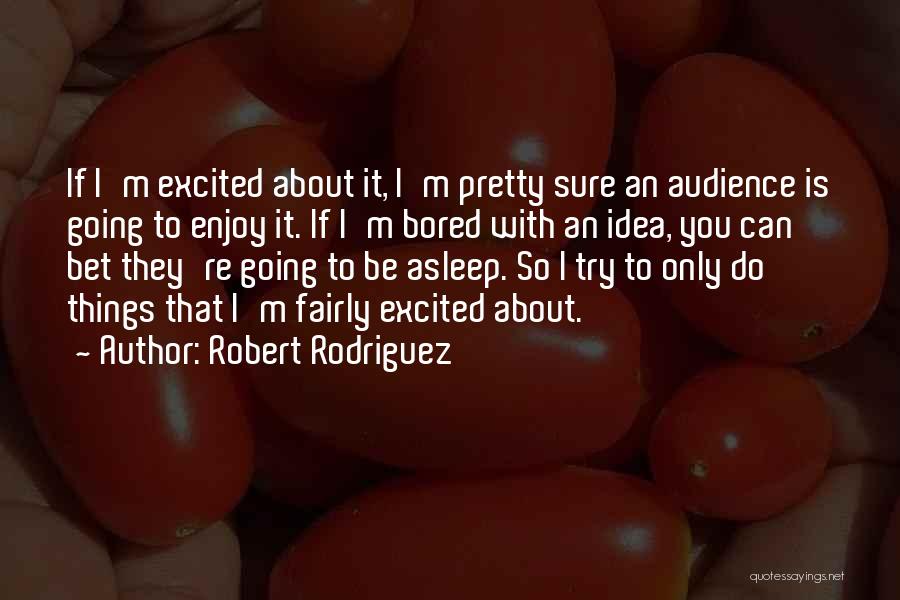 Robert Rodriguez Quotes: If I'm Excited About It, I'm Pretty Sure An Audience Is Going To Enjoy It. If I'm Bored With An