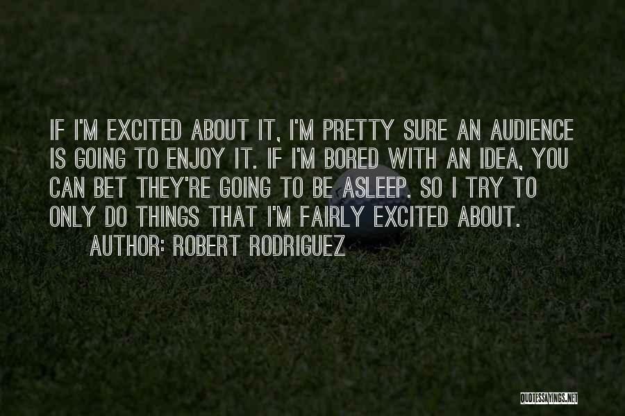 Robert Rodriguez Quotes: If I'm Excited About It, I'm Pretty Sure An Audience Is Going To Enjoy It. If I'm Bored With An