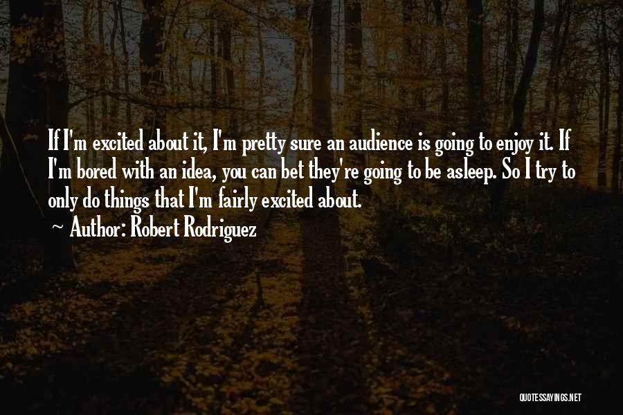 Robert Rodriguez Quotes: If I'm Excited About It, I'm Pretty Sure An Audience Is Going To Enjoy It. If I'm Bored With An