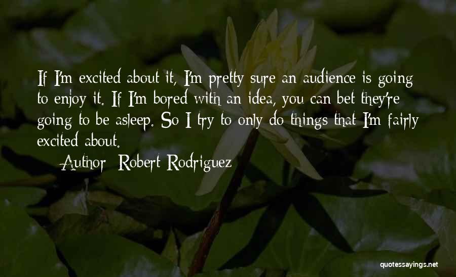 Robert Rodriguez Quotes: If I'm Excited About It, I'm Pretty Sure An Audience Is Going To Enjoy It. If I'm Bored With An
