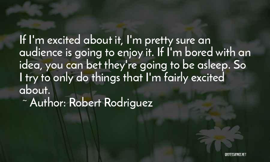 Robert Rodriguez Quotes: If I'm Excited About It, I'm Pretty Sure An Audience Is Going To Enjoy It. If I'm Bored With An