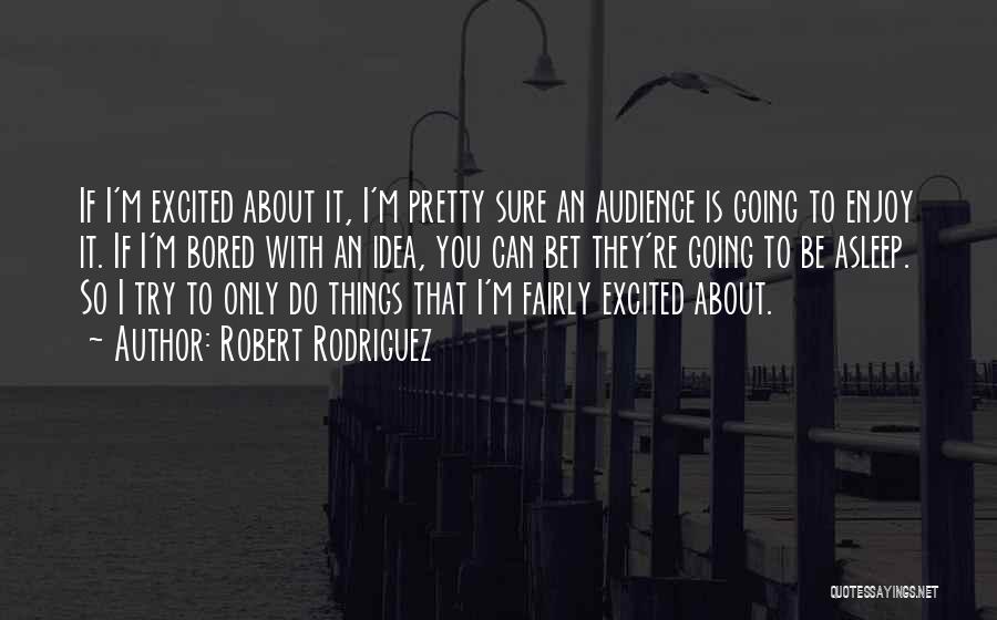 Robert Rodriguez Quotes: If I'm Excited About It, I'm Pretty Sure An Audience Is Going To Enjoy It. If I'm Bored With An