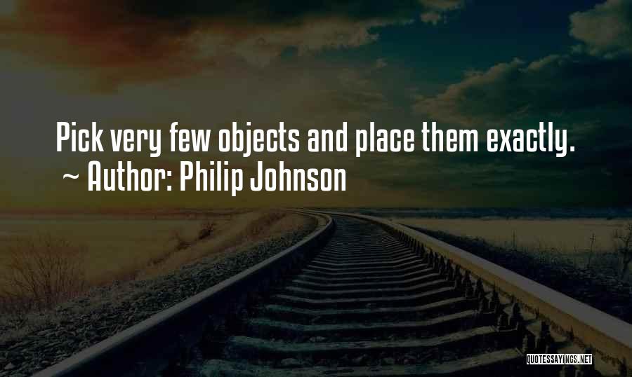 Philip Johnson Quotes: Pick Very Few Objects And Place Them Exactly.