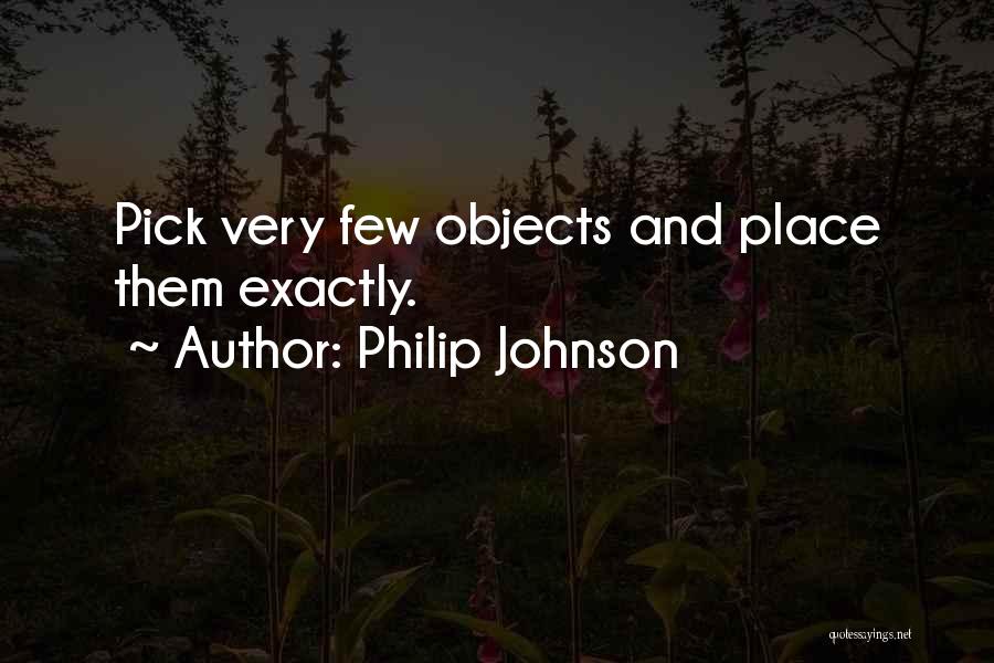 Philip Johnson Quotes: Pick Very Few Objects And Place Them Exactly.