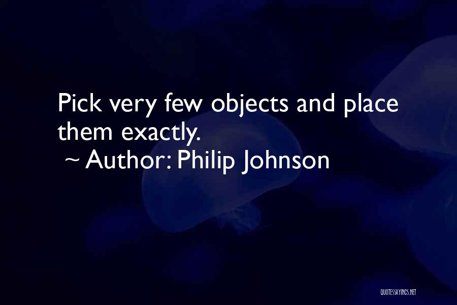 Philip Johnson Quotes: Pick Very Few Objects And Place Them Exactly.