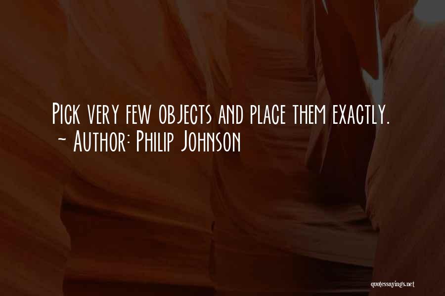 Philip Johnson Quotes: Pick Very Few Objects And Place Them Exactly.