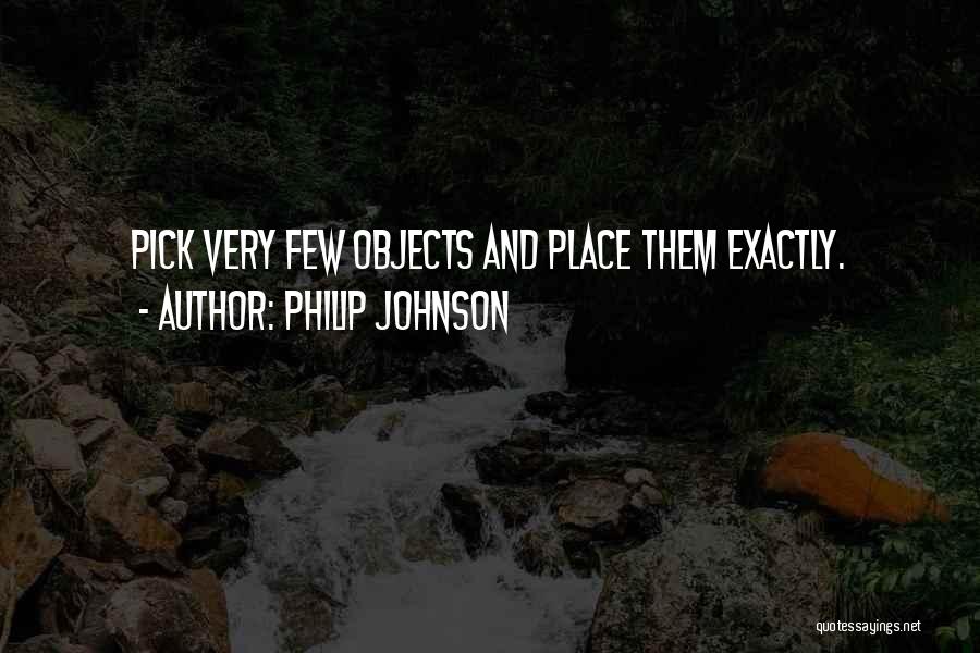 Philip Johnson Quotes: Pick Very Few Objects And Place Them Exactly.