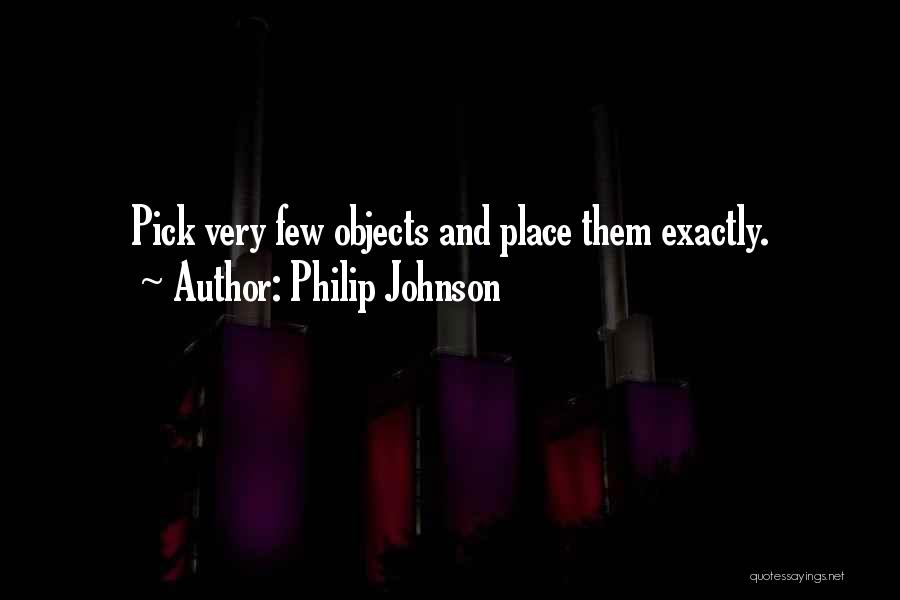 Philip Johnson Quotes: Pick Very Few Objects And Place Them Exactly.