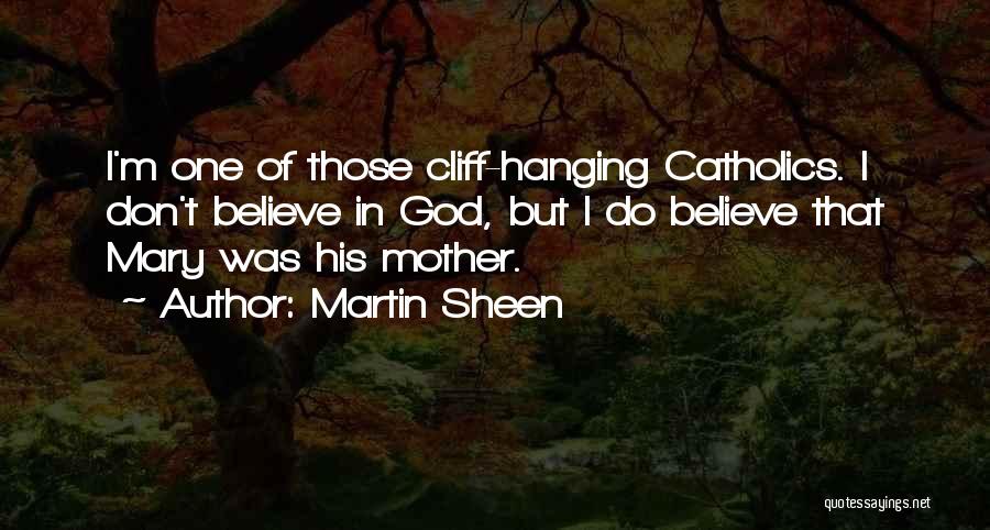 Martin Sheen Quotes: I'm One Of Those Cliff-hanging Catholics. I Don't Believe In God, But I Do Believe That Mary Was His Mother.