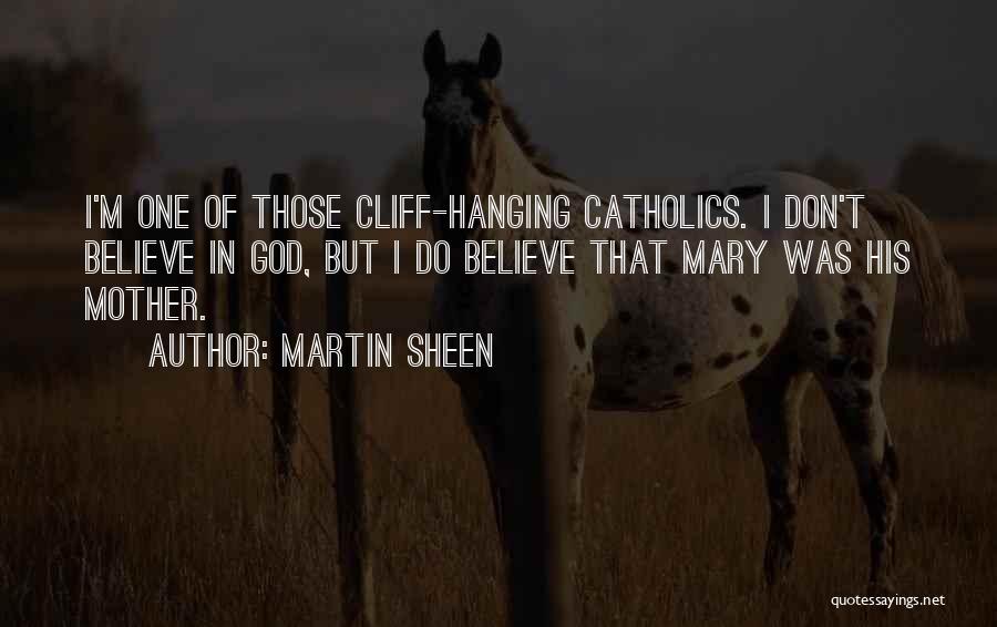 Martin Sheen Quotes: I'm One Of Those Cliff-hanging Catholics. I Don't Believe In God, But I Do Believe That Mary Was His Mother.