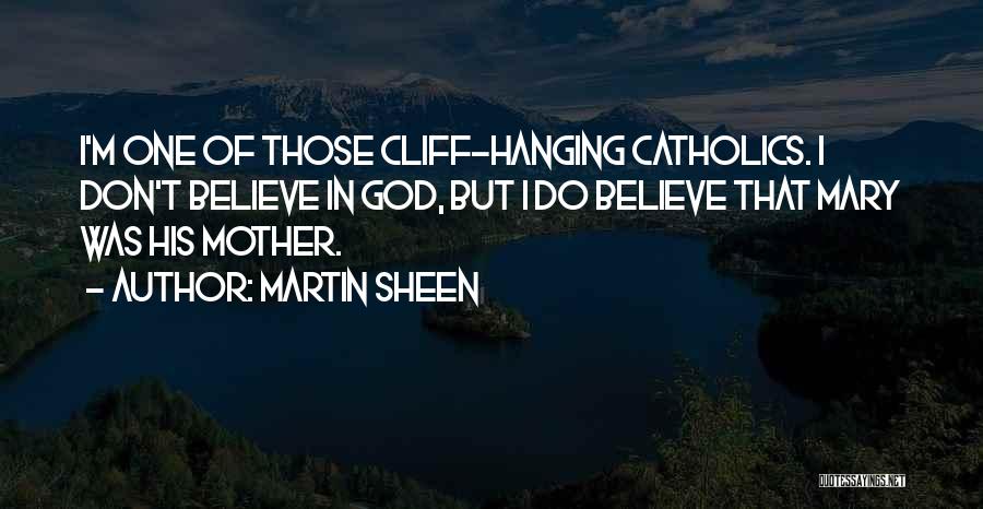 Martin Sheen Quotes: I'm One Of Those Cliff-hanging Catholics. I Don't Believe In God, But I Do Believe That Mary Was His Mother.