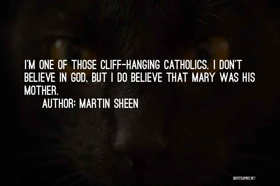 Martin Sheen Quotes: I'm One Of Those Cliff-hanging Catholics. I Don't Believe In God, But I Do Believe That Mary Was His Mother.