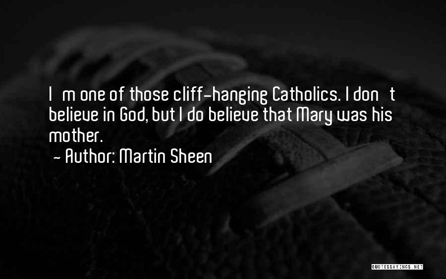 Martin Sheen Quotes: I'm One Of Those Cliff-hanging Catholics. I Don't Believe In God, But I Do Believe That Mary Was His Mother.