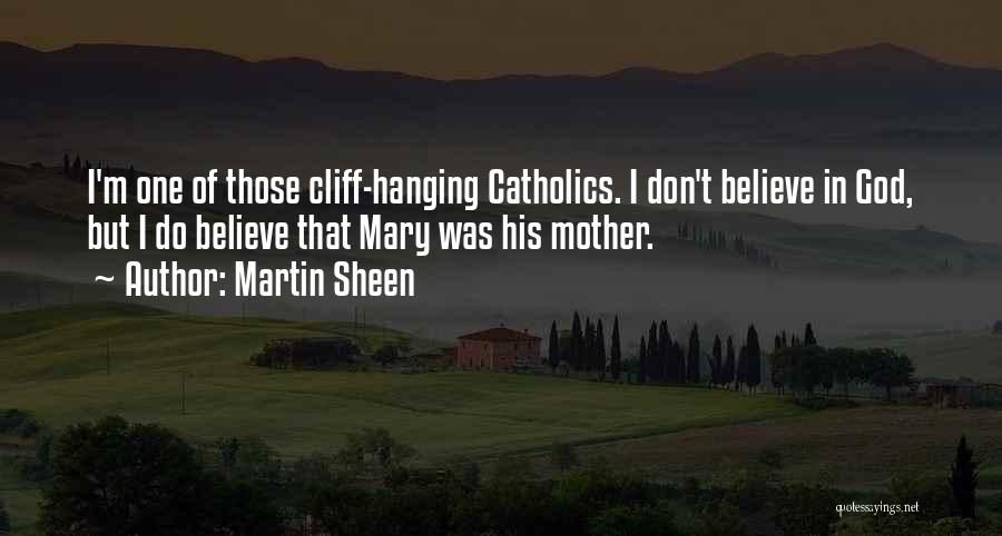 Martin Sheen Quotes: I'm One Of Those Cliff-hanging Catholics. I Don't Believe In God, But I Do Believe That Mary Was His Mother.