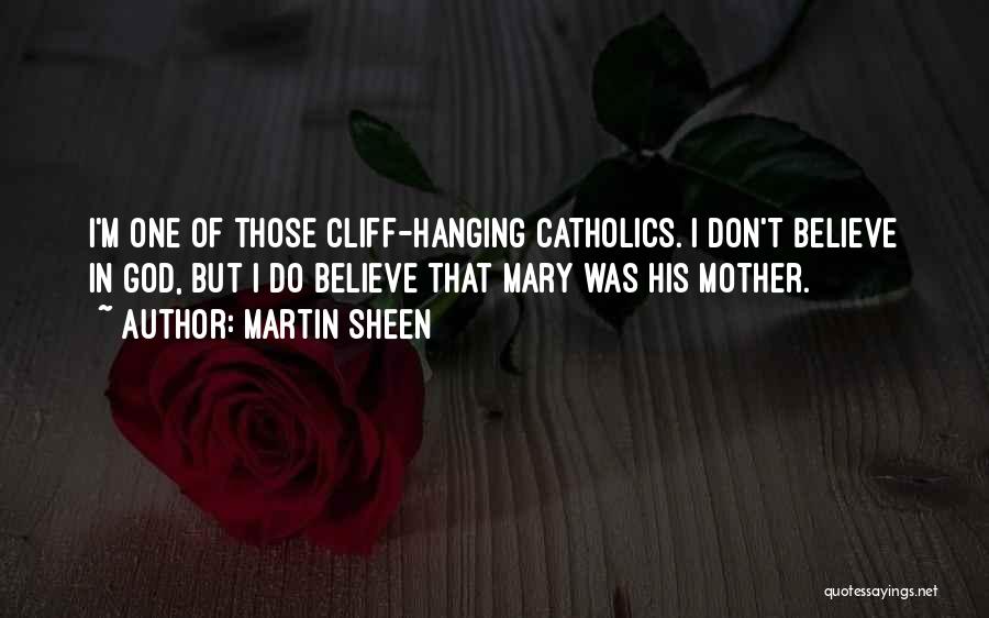 Martin Sheen Quotes: I'm One Of Those Cliff-hanging Catholics. I Don't Believe In God, But I Do Believe That Mary Was His Mother.