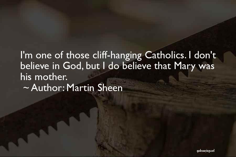 Martin Sheen Quotes: I'm One Of Those Cliff-hanging Catholics. I Don't Believe In God, But I Do Believe That Mary Was His Mother.