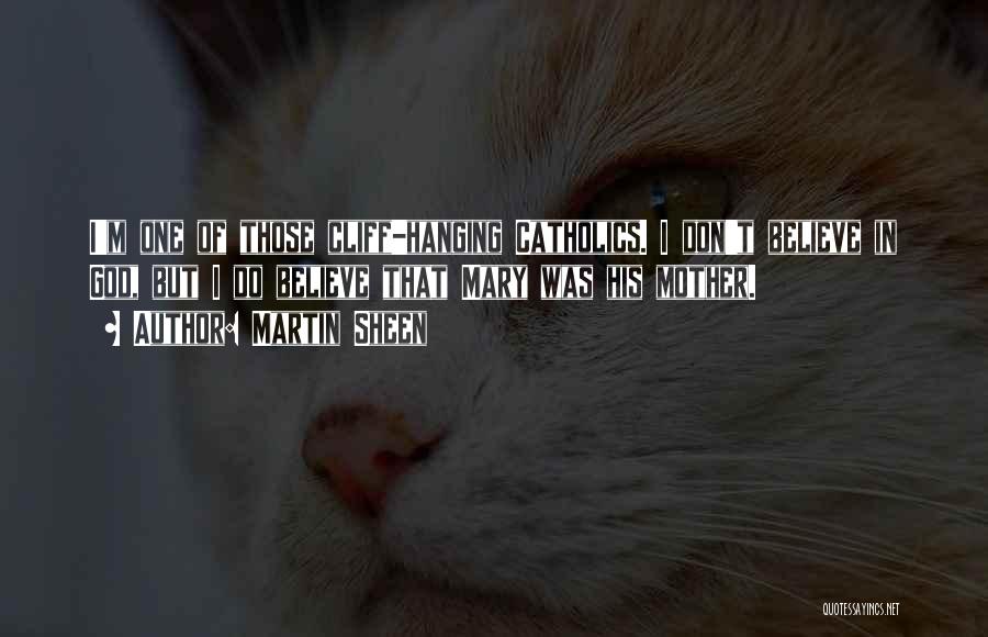 Martin Sheen Quotes: I'm One Of Those Cliff-hanging Catholics. I Don't Believe In God, But I Do Believe That Mary Was His Mother.