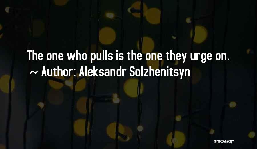 Aleksandr Solzhenitsyn Quotes: The One Who Pulls Is The One They Urge On.