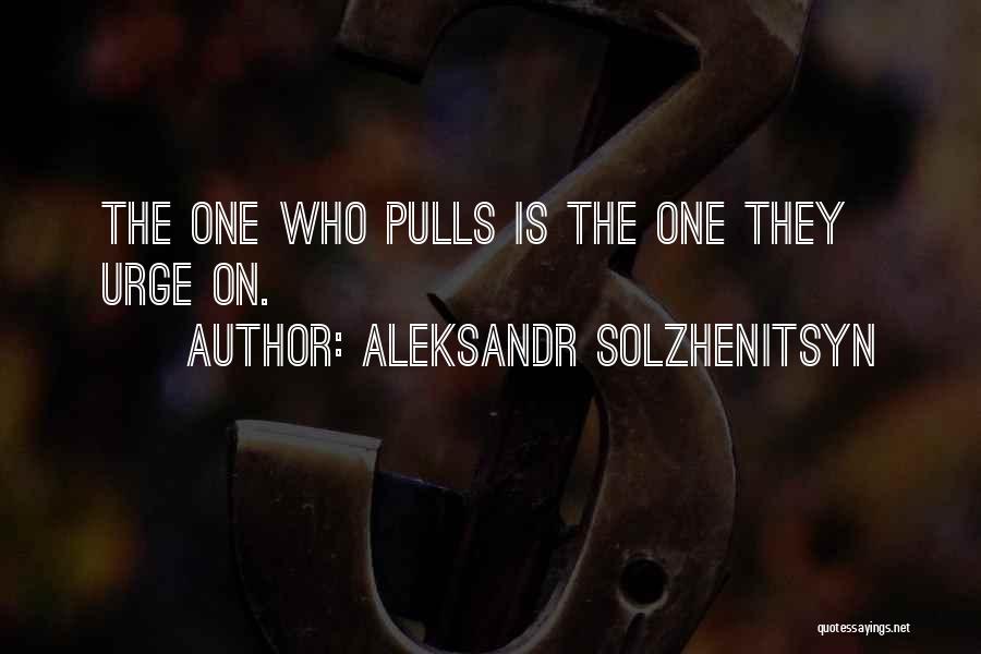 Aleksandr Solzhenitsyn Quotes: The One Who Pulls Is The One They Urge On.