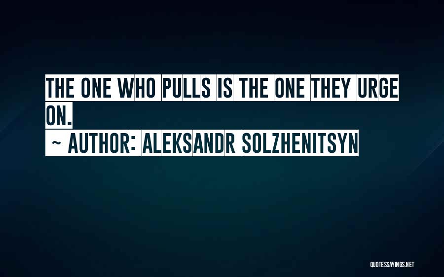 Aleksandr Solzhenitsyn Quotes: The One Who Pulls Is The One They Urge On.