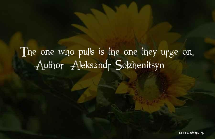 Aleksandr Solzhenitsyn Quotes: The One Who Pulls Is The One They Urge On.