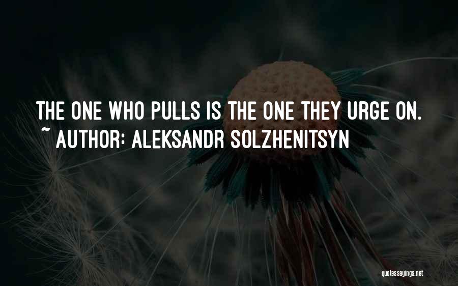 Aleksandr Solzhenitsyn Quotes: The One Who Pulls Is The One They Urge On.