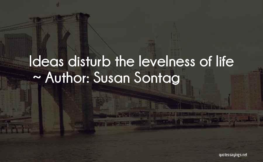 Susan Sontag Quotes: Ideas Disturb The Levelness Of Life