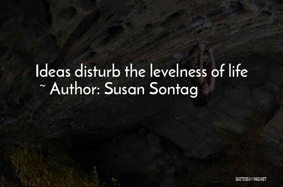 Susan Sontag Quotes: Ideas Disturb The Levelness Of Life