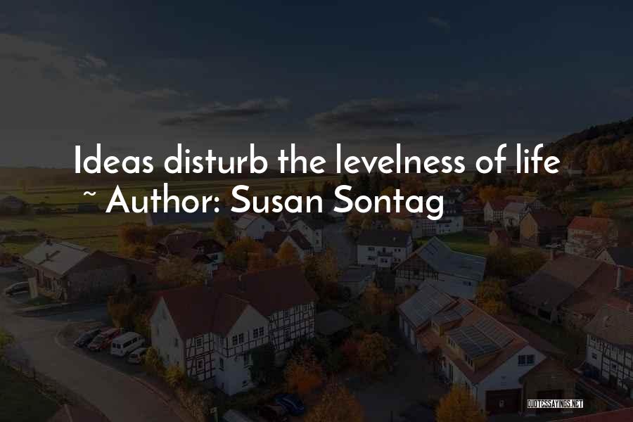 Susan Sontag Quotes: Ideas Disturb The Levelness Of Life