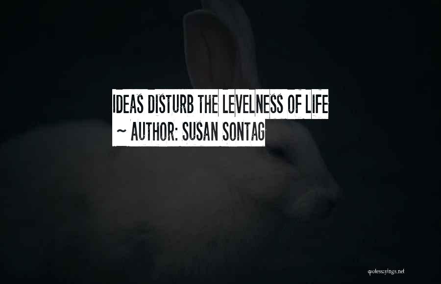 Susan Sontag Quotes: Ideas Disturb The Levelness Of Life