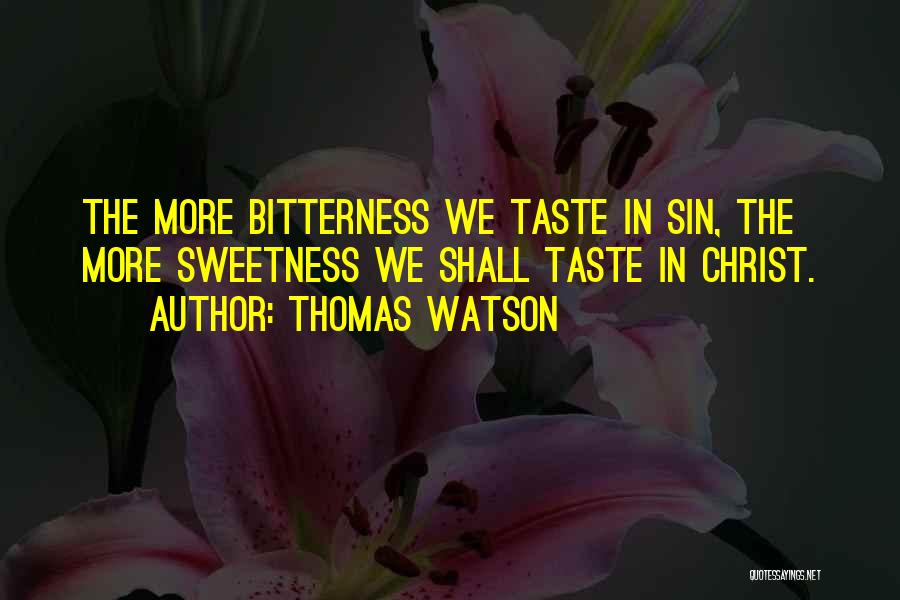 Thomas Watson Quotes: The More Bitterness We Taste In Sin, The More Sweetness We Shall Taste In Christ.