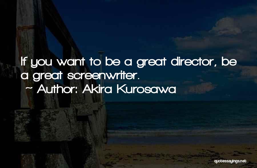 Akira Kurosawa Quotes: If You Want To Be A Great Director, Be A Great Screenwriter.