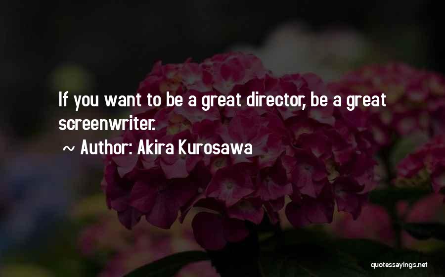 Akira Kurosawa Quotes: If You Want To Be A Great Director, Be A Great Screenwriter.