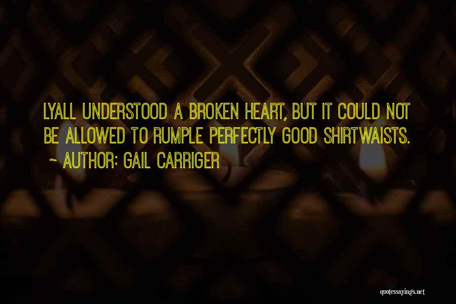 Gail Carriger Quotes: Lyall Understood A Broken Heart, But It Could Not Be Allowed To Rumple Perfectly Good Shirtwaists.