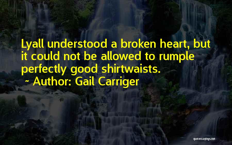 Gail Carriger Quotes: Lyall Understood A Broken Heart, But It Could Not Be Allowed To Rumple Perfectly Good Shirtwaists.